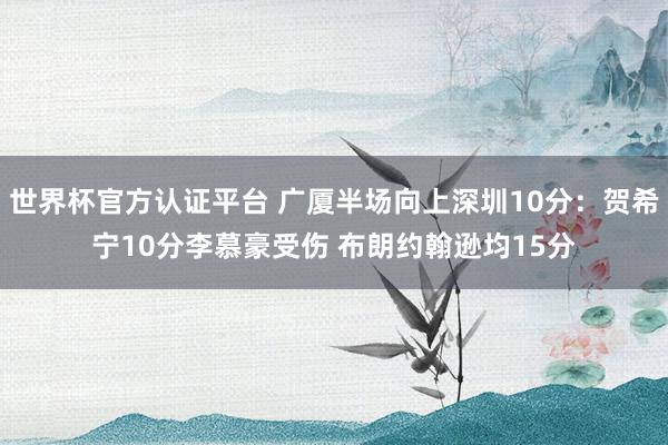 世界杯官方认证平台 广厦半场向上深圳10分：贺希宁10分李慕豪受伤 布朗约翰逊均15分