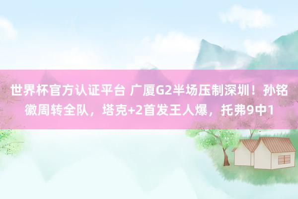 世界杯官方认证平台 广厦G2半场压制深圳！孙铭徽周转全队，塔克+2首发王人爆，托弗9中1