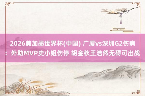 2026美加墨世界杯(中国) 广厦vs深圳G2伤病：外助MVP史小姐伤停 胡金秋王浩然无碍可出战