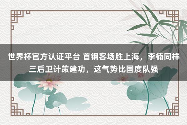 世界杯官方认证平台 首钢客场胜上海，李楠同样三后卫计策建功，这气势比国度队强