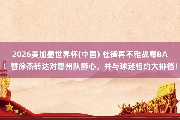 2026美加墨世界杯(中国) 杜锋再不雅战粤BA！替徐杰转达对惠州队醉心，并与球迷相约大排档！