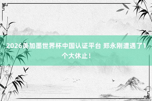 2026美加墨世界杯中国认证平台 郑永刚遭遇了1个大休止！