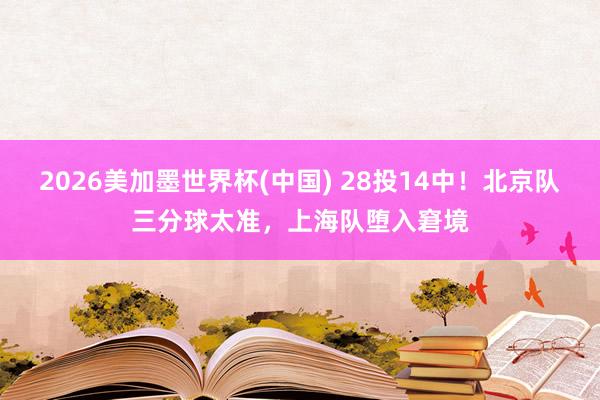 2026美加墨世界杯(中国) 28投14中！北京队三分球太准，上海队堕入窘境