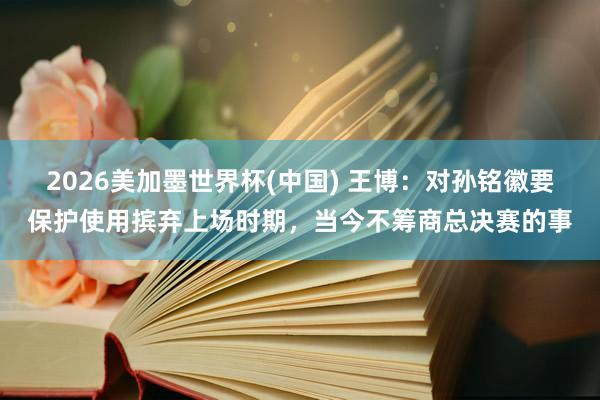2026美加墨世界杯(中国) 王博：对孙铭徽要保护使用摈弃上场时期，当今不筹商总决赛的事
