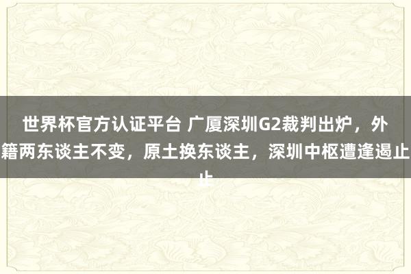 世界杯官方认证平台 广厦深圳G2裁判出炉，外籍两东谈主不变，原土换东谈主，深圳中枢遭逢遏止