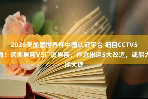2026美加墨世界杯中国认证平台 细目CCTV5直播！深圳男篮VS广厦男篮，作念出这5大改造，或能大捷