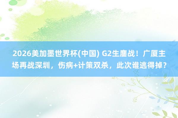2026美加墨世界杯(中国) G2生鏖战！广厦主场再战深圳，伤病+计策双杀，此次谁逃得掉？