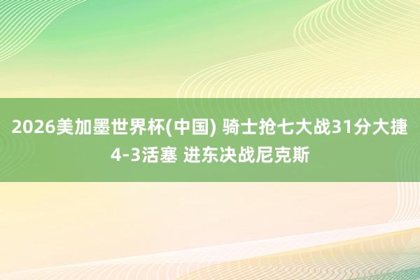 2026美加墨世界杯(中国) 骑士抢七大战31分大捷4-3活塞 进东决战尼克斯