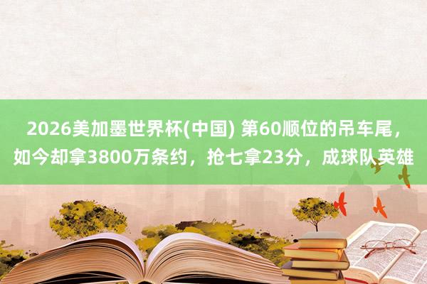 2026美加墨世界杯(中国) 第60顺位的吊车尾，如今却拿3800万条约，抢七拿23分，成球队英雄