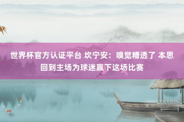 世界杯官方认证平台 坎宁安：嗅觉糟透了 本思回到主场为球迷赢下这场比赛