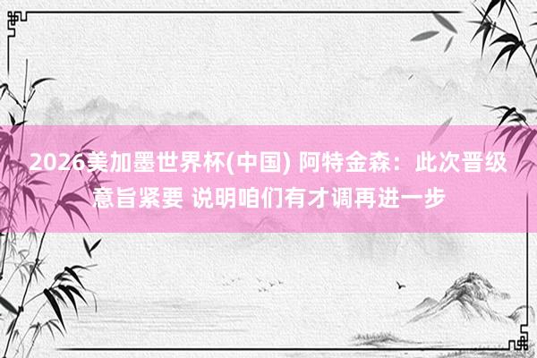 2026美加墨世界杯(中国) 阿特金森：此次晋级意旨紧要 说明咱们有才调再进一步