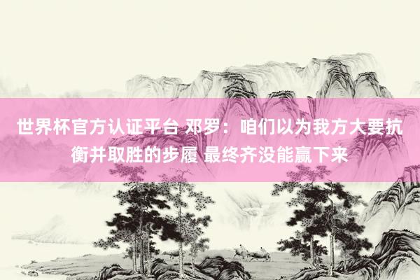 世界杯官方认证平台 邓罗：咱们以为我方大要抗衡并取胜的步履 最终齐没能赢下来
