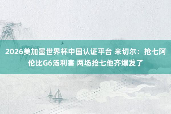2026美加墨世界杯中国认证平台 米切尔：抢七阿伦比G6汤利害 两场抢七他齐爆发了