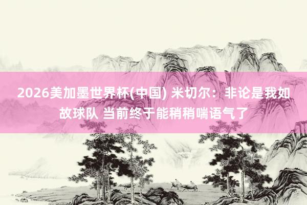 2026美加墨世界杯(中国) 米切尔：非论是我如故球队 当前终于能稍稍喘语气了