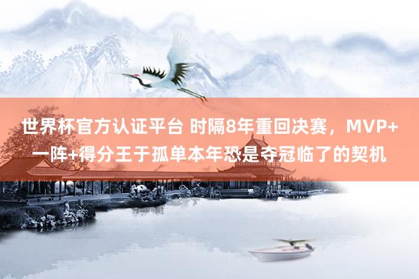 世界杯官方认证平台 时隔8年重回决赛，MVP+一阵+得分王于孤单本年恐是夺冠临了的契机