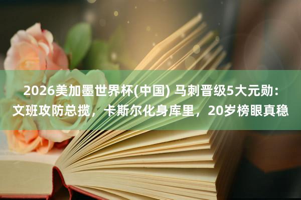 2026美加墨世界杯(中国) 马刺晋级5大元勋：文班攻防总揽，卡斯尔化身库里，20岁榜眼真稳