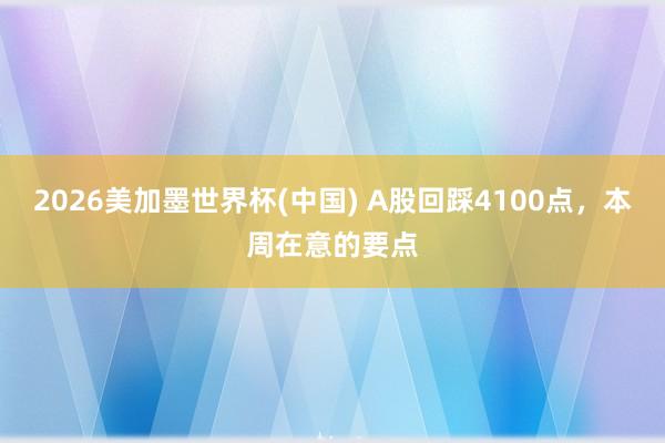 2026美加墨世界杯(中国) A股回踩4100点，本周在意的要点