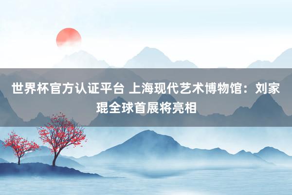 世界杯官方认证平台 上海现代艺术博物馆：刘家琨全球首展将亮相