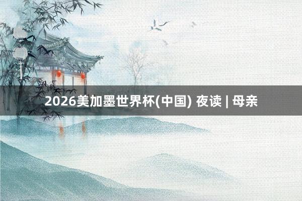 2026美加墨世界杯(中国) 夜读 | 母亲