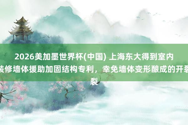 2026美加墨世界杯(中国) 上海东大得到室内装修墙体援助加固结构专利，幸免墙体变形酿成的开裂