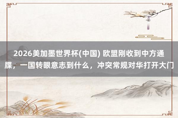 2026美加墨世界杯(中国) 欧盟刚收到中方通牒，一国转眼意志到什么，冲突常规对华打开大门