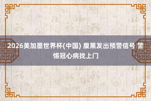 2026美加墨世界杯(中国) 腹黑发出预警信号 警惕冠心病找上门