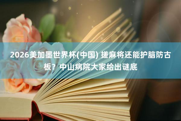 2026美加墨世界杯(中国) 搓麻将还能护脑防古板？中山病院大家给出谜底