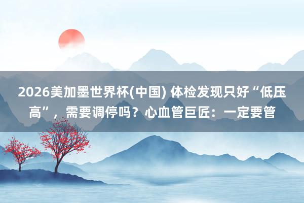 2026美加墨世界杯(中国) 体检发现只好“低压高”，需要调停吗？心血管巨匠：一定要管