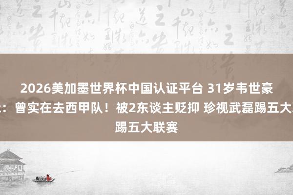 2026美加墨世界杯中国认证平台 31岁韦世豪亲承：曾实在去西甲队！被2东谈主贬抑 珍视武磊踢五大联赛