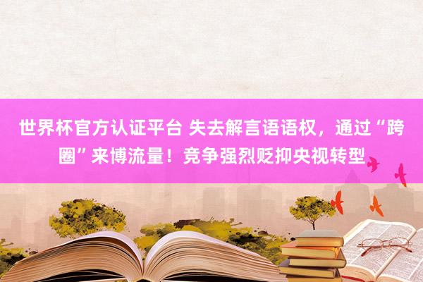 世界杯官方认证平台 失去解言语语权，通过“跨圈”来博流量！竞争强烈贬抑央视转型