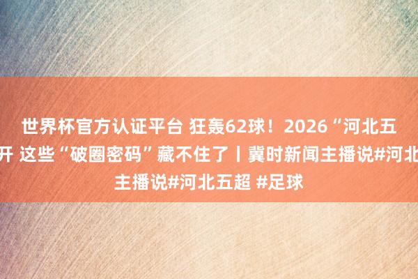 世界杯官方认证平台 狂轰62球！2026“河北五超”热血绽开 这些“破圈密码”藏不住了丨冀时新闻主播说#河北五超 #足球