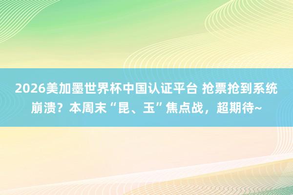 2026美加墨世界杯中国认证平台 抢票抢到系统崩溃？本周末“昆、玉”焦点战，超期待~