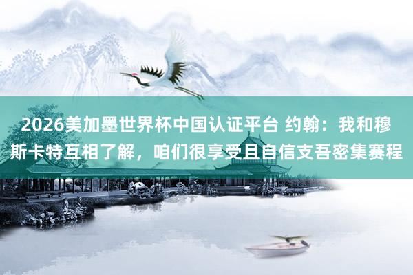 2026美加墨世界杯中国认证平台 约翰：我和穆斯卡特互相了解，咱们很享受且自信支吾密集赛程
