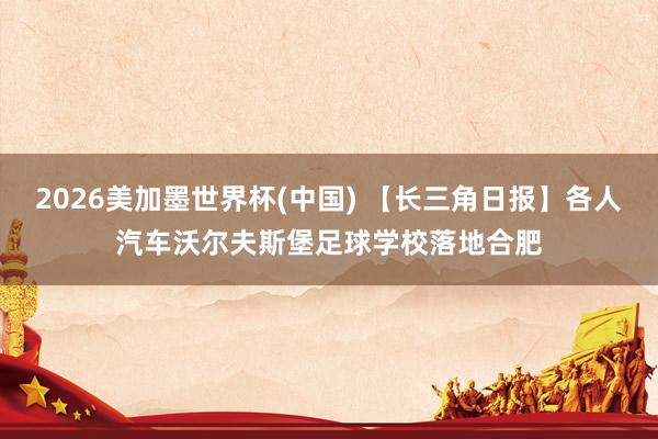 2026美加墨世界杯(中国) 【长三角日报】各人汽车沃尔夫斯堡足球学校落地合肥