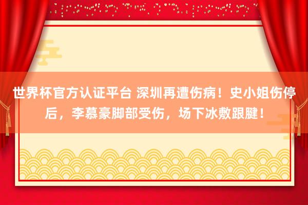 世界杯官方认证平台 深圳再遭伤病！史小姐伤停后，李慕豪脚部受伤，场下冰敷跟腱！