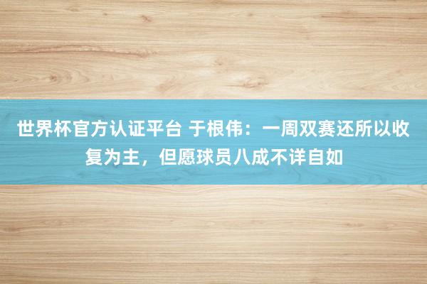 世界杯官方认证平台 于根伟：一周双赛还所以收复为主，但愿球员八成不详自如