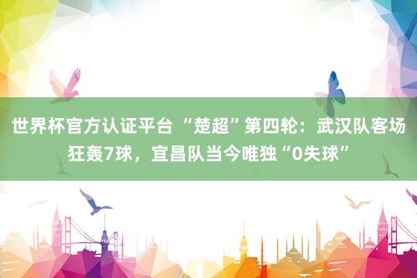 世界杯官方认证平台 “楚超”第四轮：武汉队客场狂轰7球，宜昌队当今唯独“0失球”