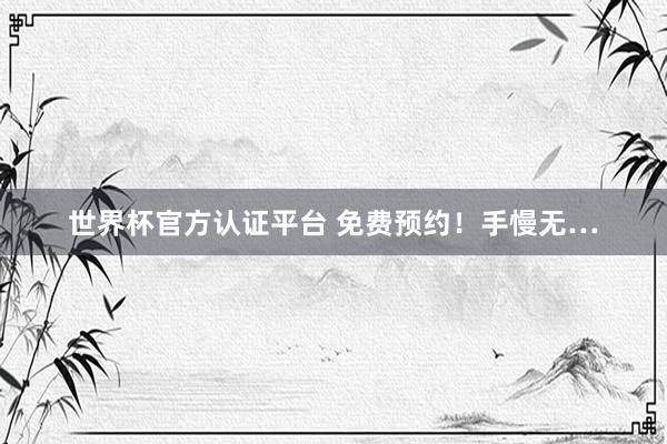 世界杯官方认证平台 免费预约！手慢无…