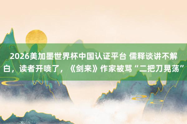 2026美加墨世界杯中国认证平台 儒释谈讲不解白，读者开喷了，《剑来》作家被骂“二把刀晃荡”
