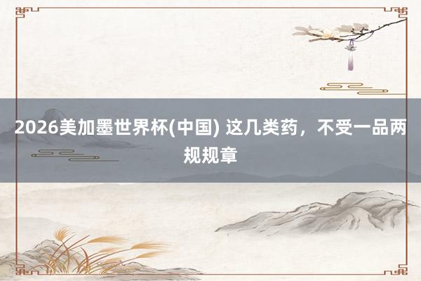 2026美加墨世界杯(中国) 这几类药，不受一品两规规章