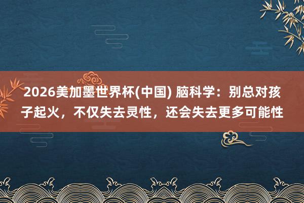 2026美加墨世界杯(中国) 脑科学：别总对孩子起火，不仅失去灵性，还会失去更多可能性
