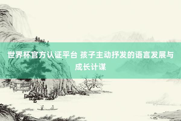 世界杯官方认证平台 孩子主动抒发的语言发展与成长计谋