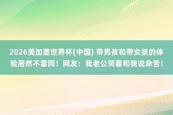 2026美加墨世界杯(中国) 带男孩和带女孩的体验居然不雷同！网友：我老公哭着和我说命苦！