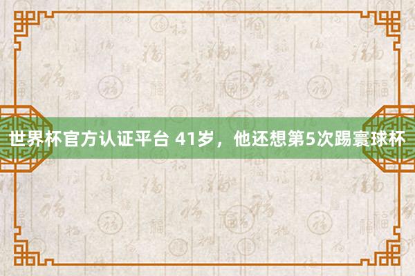 世界杯官方认证平台 41岁，他还想第5次踢寰球杯