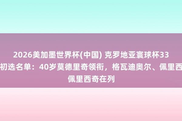 2026美加墨世界杯(中国) 克罗地亚寰球杯33东谈主初选名单：40岁莫德里奇领衔，格瓦迪奥尔、佩里西奇在列