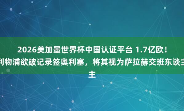2026美加墨世界杯中国认证平台 1.7亿欧！利物浦欲破记录签奥利塞，将其视为萨拉赫交班东谈主