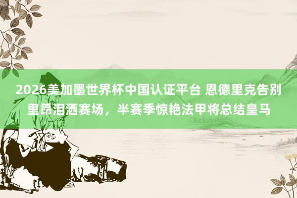 2026美加墨世界杯中国认证平台 恩德里克告别里昂泪洒赛场，半赛季惊艳法甲将总结皇马