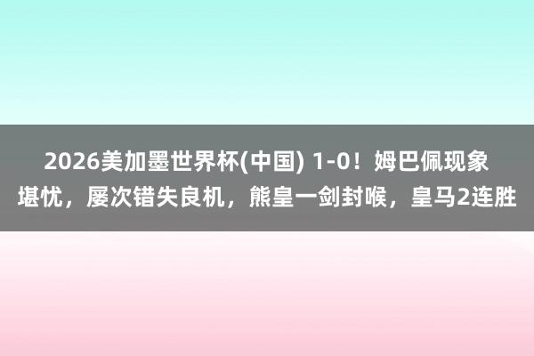 2026美加墨世界杯(中国) 1-0！姆巴佩现象堪忧，屡次错失良机，熊皇一剑封喉，皇马2连胜