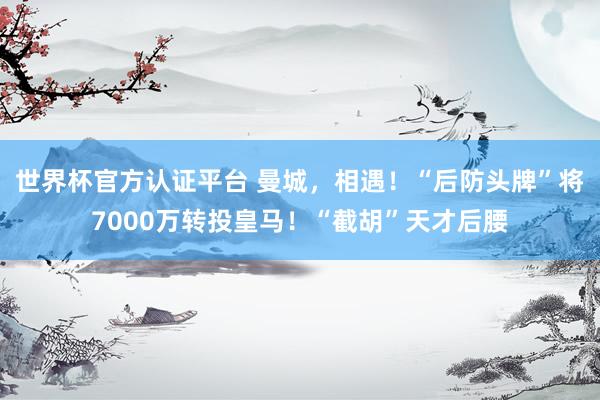 世界杯官方认证平台 曼城，相遇！“后防头牌”将7000万转投皇马！“截胡”天才后腰