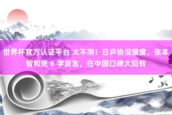 世界杯官方认证平台 太不测！日乒协没猜度，张本智和凭 6 字发言，在中国口碑大回转